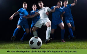 Khi nào nên chọn kèo tỷ số cách biệt để nâng cao lợi nhuận cược